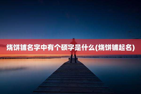 烧饼铺名字中有个硕字是什么(烧饼铺起名)