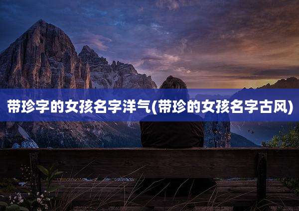 带珍字的女孩名字洋气(带珍的女孩名字古风)