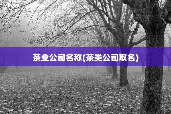 茶业公司名称(茶类公司取名)