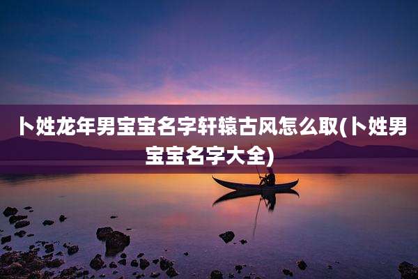 卜姓龙年男宝宝名字轩辕古风怎么取(卜姓男宝宝名字大全)