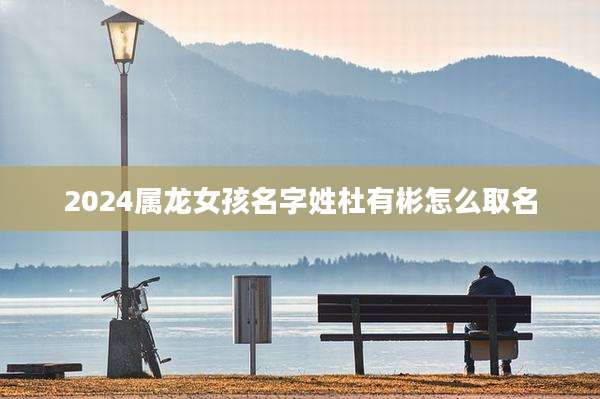 2024属龙女孩名字姓杜有彬怎么取名