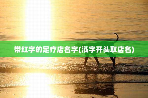 带红字的足疗店名字(泓字开头取店名)