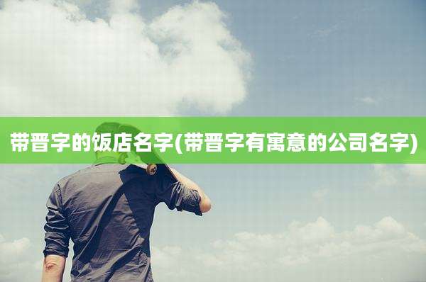 带晋字的饭店名字(带晋字有寓意的公司名字)