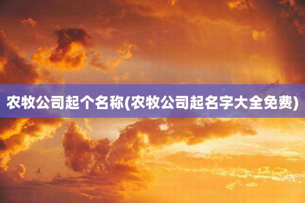 农牧公司起个名称(农牧公司起名字大全免费)