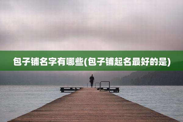 包子铺名字有哪些(包子铺起名最好的是)
