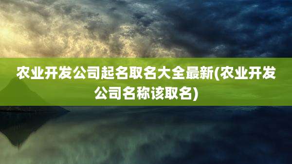 农业开发公司起名取名大全最新(农业开发公司名称该取名)