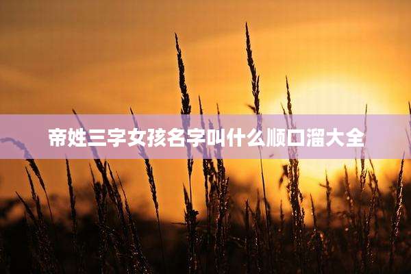 帝姓三字女孩名字叫什么顺口溜大全