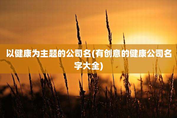 以健康为主题的公司名(有创意的健康公司名字大全)