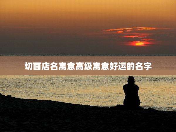 切面店名寓意高级寓意好运的名字