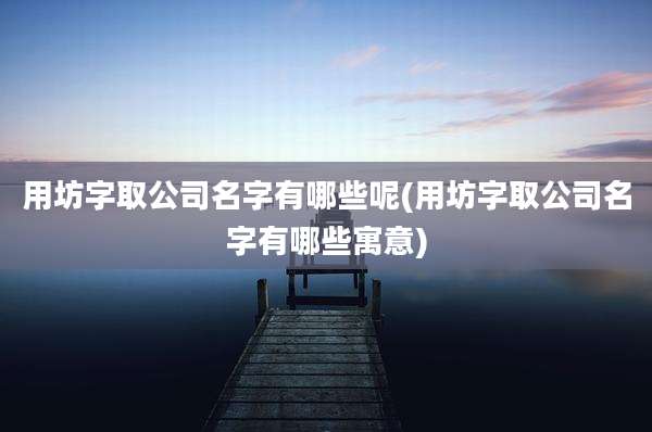 用坊字取公司名字有哪些呢(用坊字取公司名字有哪些寓意)