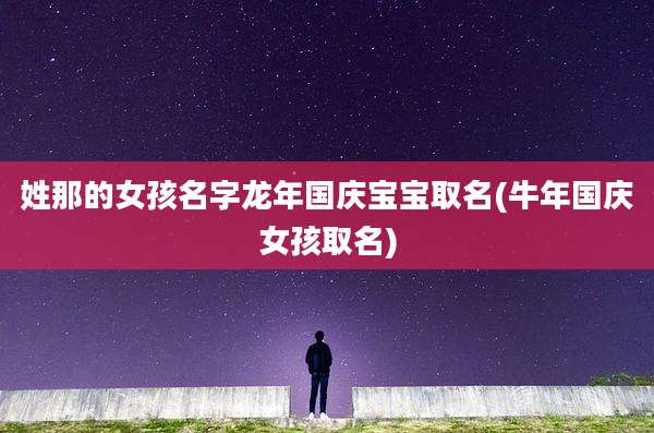 姓那的女孩名字龙年国庆宝宝取名(牛年国庆女孩取名)