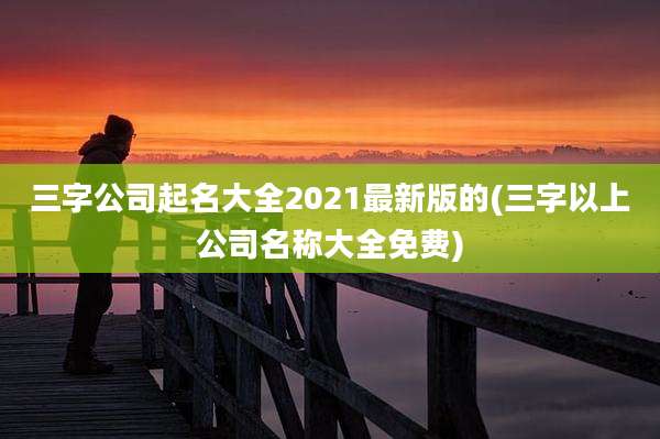 三字公司起名大全2021最新版的(三字以上公司名称大全免费)