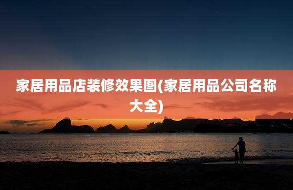 家居用品店装修效果图(家居用品公司名称大全)