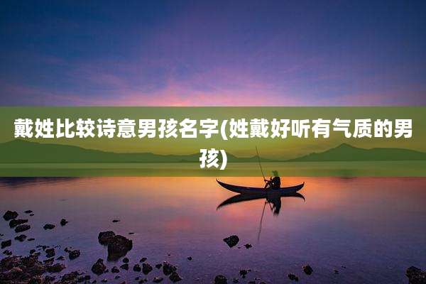 戴姓比较诗意男孩名字(姓戴好听有气质的男孩)