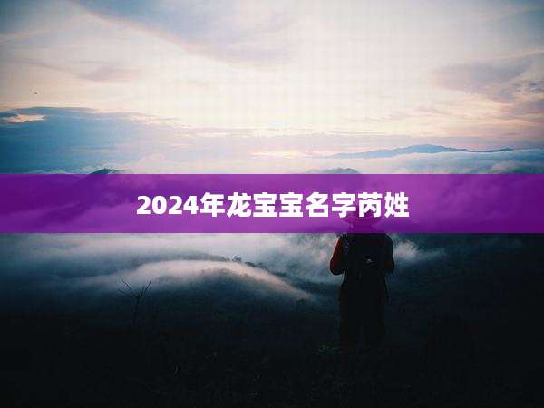 2024年龙宝宝名字芮姓