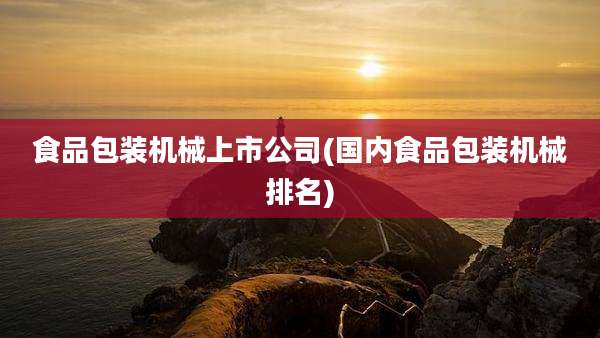 食品包装机械上市公司(国内食品包装机械排名)