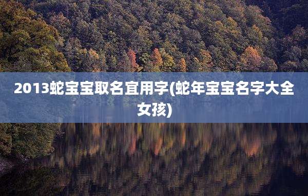 2013蛇宝宝取名宜用字(蛇年宝宝名字大全女孩)