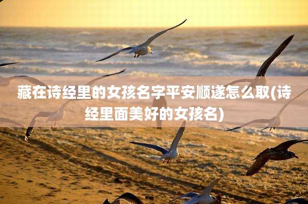 藏在诗经里的女孩名字平安顺遂怎么取(诗经里面美好的女孩名)