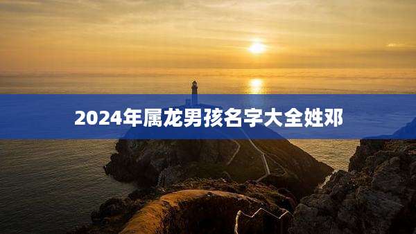 2024年属龙男孩名字大全姓邓
