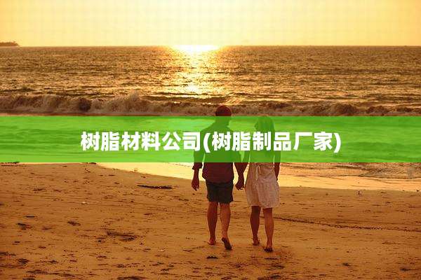 树脂材料公司(树脂制品厂家)
