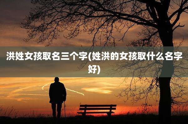 洪姓女孩取名三个字(姓洪的女孩取什么名字好)