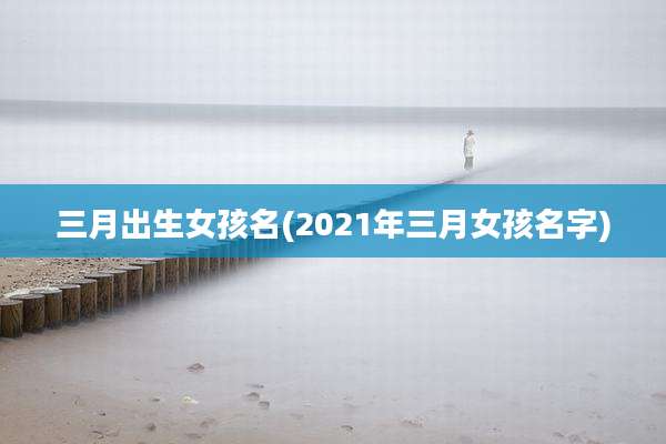 三月出生女孩名(2021年三月女孩名字)