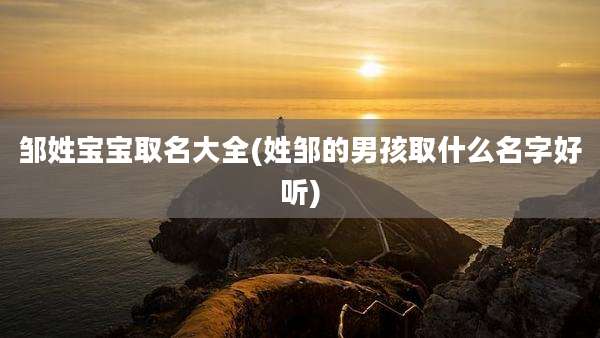 邹姓宝宝取名大全(姓邹的男孩取什么名字好听)