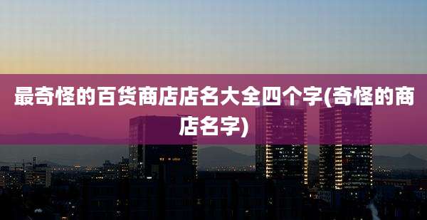 最奇怪的百货商店店名大全四个字(奇怪的商店名字)