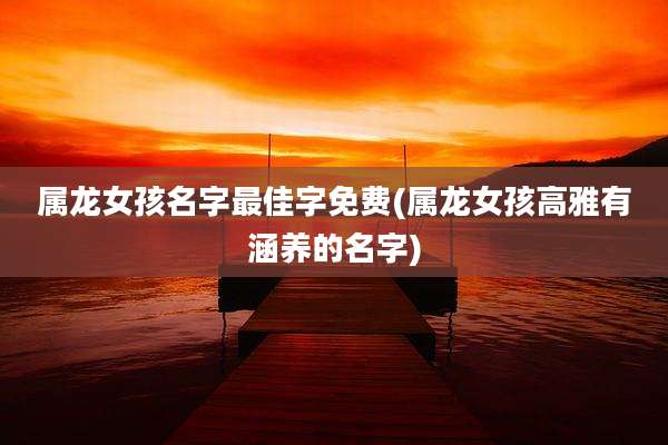 属龙女孩名字最佳字免费(属龙女孩高雅有涵养的名字)