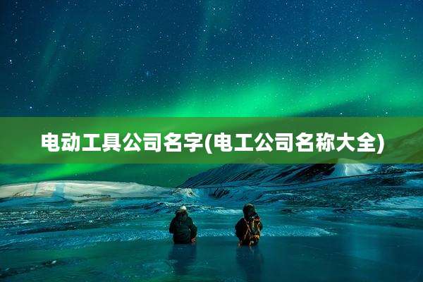 电动工具公司名字(电工公司名称大全)