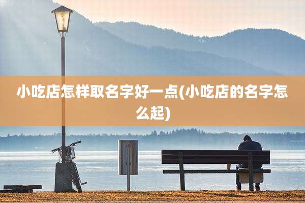 小吃店怎样取名字好一点(小吃店的名字怎么起)