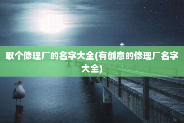 取个修理厂的名字大全(有创意的修理厂名字大全)