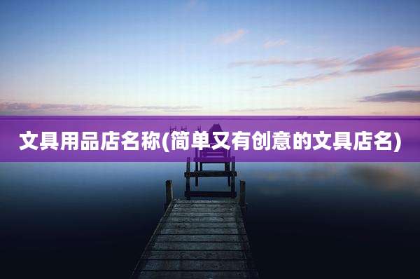 文具用品店名称(简单又有创意的文具店名)