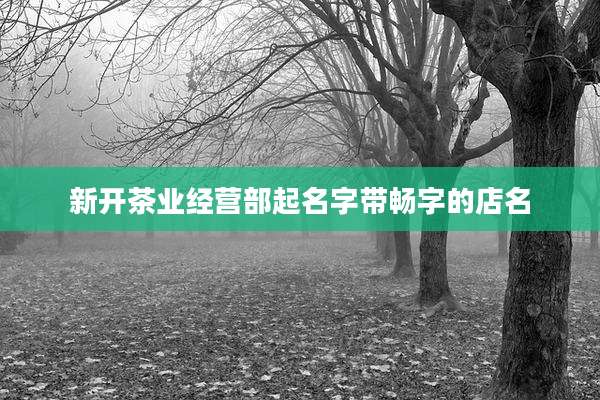 新开茶业经营部起名字带畅字的店名