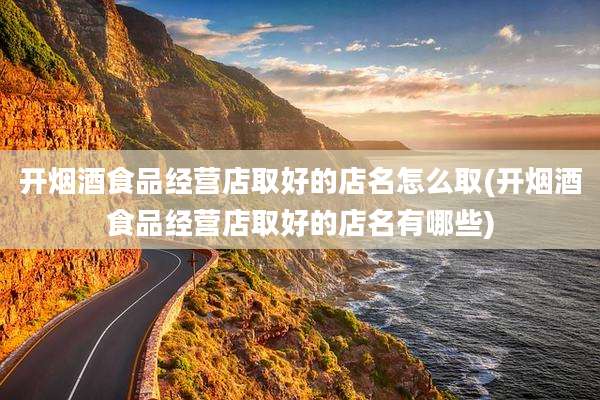 开烟酒食品经营店取好的店名怎么取(开烟酒食品经营店取好的店名有哪些)
