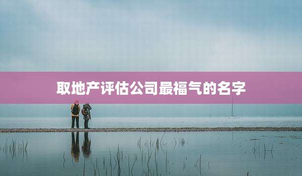 取地产评估公司最福气的名字