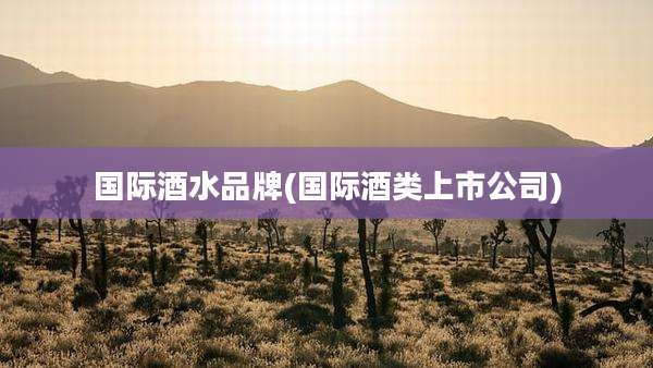 国际酒水品牌(国际酒类上市公司)