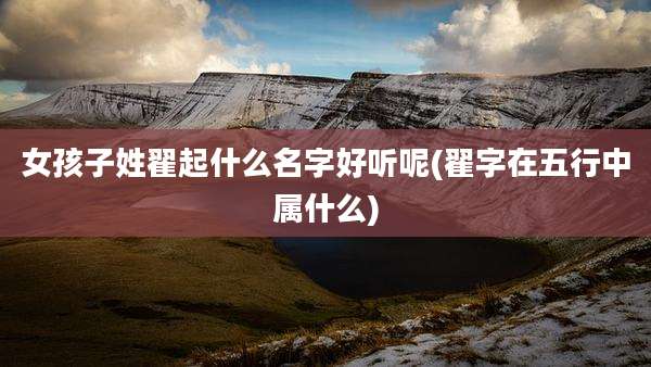 女孩子姓翟起什么名字好听呢(翟字在五行中属什么)