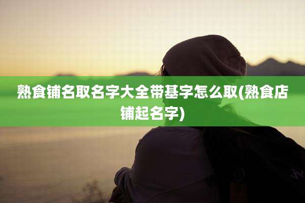 熟食铺名取名字大全带基字怎么取(熟食店铺起名字)