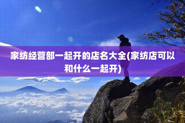 家纺经营部一起开的店名大全(家纺店可以和什么一起开)