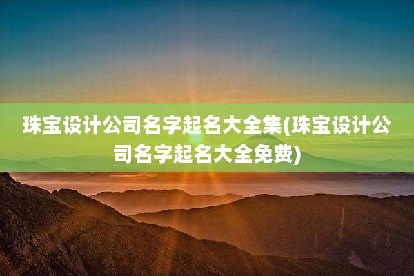 珠宝设计公司名字起名大全集(珠宝设计公司名字起名大全免费)