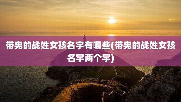 带宪的战姓女孩名字有哪些(带宪的战姓女孩名字两个字)