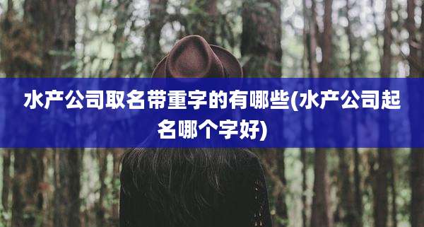 水产公司取名带重字的有哪些(水产公司起名哪个字好)
