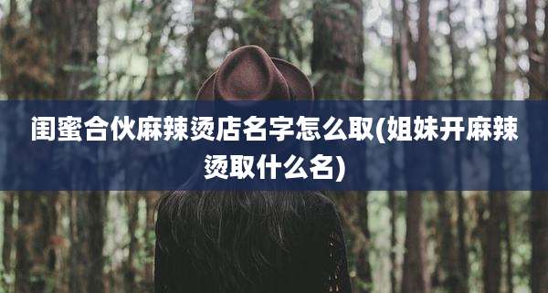 闺蜜合伙麻辣烫店名字怎么取(姐妹开麻辣烫取什么名)