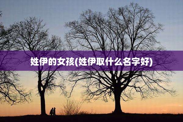 姓伊的女孩(姓伊取什么名字好)