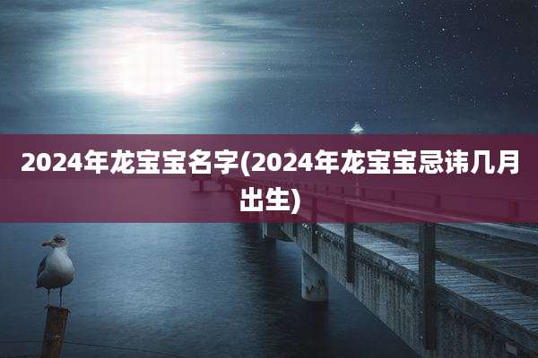 2024年龙宝宝名字(2024年龙宝宝忌讳几月出生)