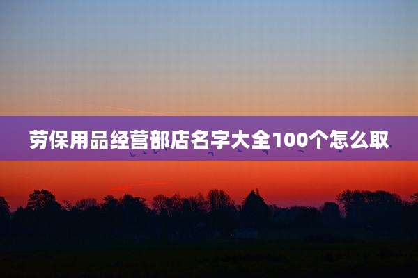 劳保用品经营部店名字大全100个怎么取
