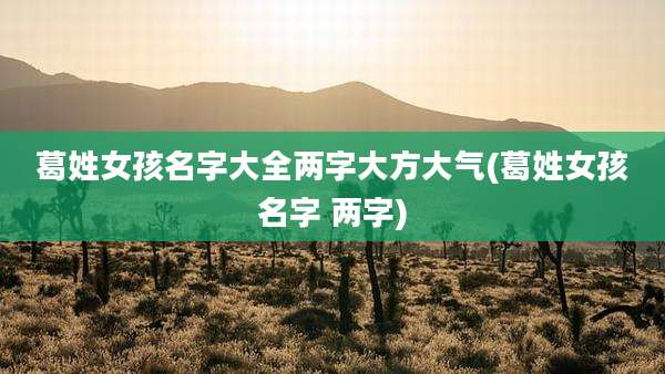 葛姓女孩名字大全两字大方大气(葛姓女孩名字 两字)