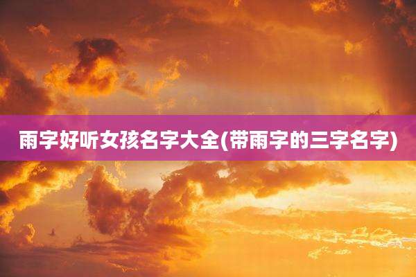 雨字好听女孩名字大全(带雨字的三字名字)