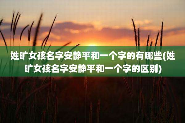 姓旷女孩名字安静平和一个字的有哪些(姓旷女孩名字安静平和一个字的区别)